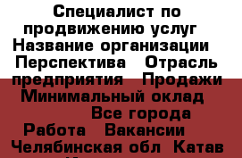 Специалист по продвижению услуг › Название организации ­ Перспектива › Отрасль предприятия ­ Продажи › Минимальный оклад ­ 40 000 - Все города Работа » Вакансии   . Челябинская обл.,Катав-Ивановск г.